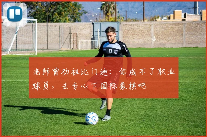老师曾劝祖比门迪：你成不了职业球员，去专心下国际象棋吧