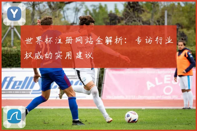 世界杯注册网站全解析：专访行业权威的实用建议