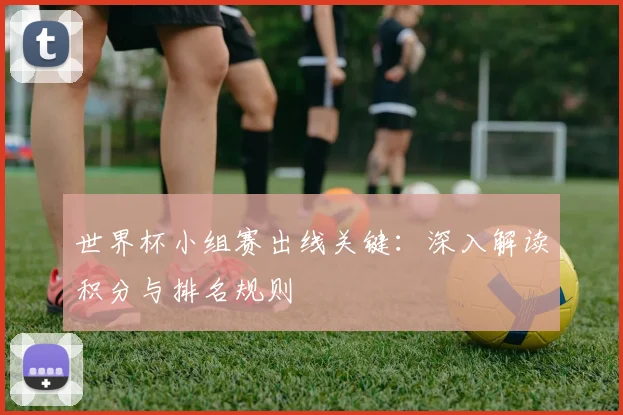 世界杯小组赛出线关键：深入解读积分与排名规则