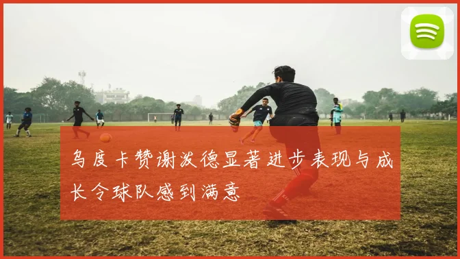 乌度卡赞谢泼德显著进步表现与成长令球队感到满意