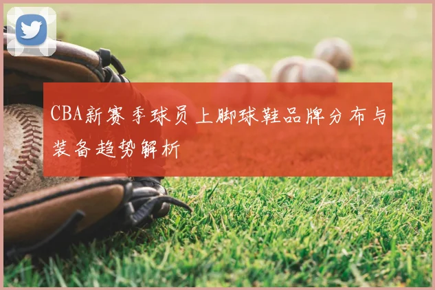 CBA新赛季球员上脚球鞋品牌分布与装备趋势解析