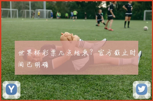 世界杯彩票几点结束？官方截止时间已明确