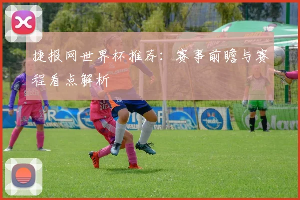 捷报网世界杯推荐：赛事前瞻与赛程看点解析