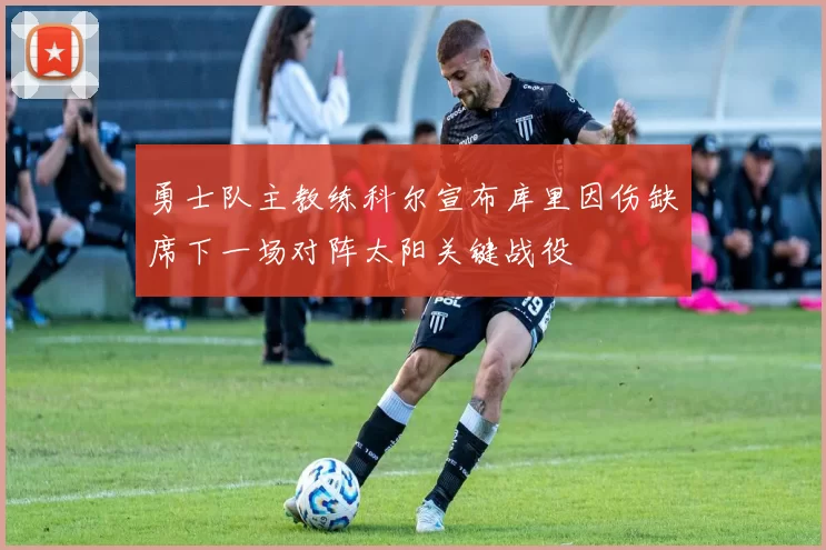勇士队主教练科尔宣布库里因伤缺席下一场对阵太阳关键战役