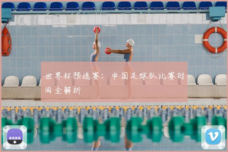 世界杯预选赛：中国足球队比赛时间全解析