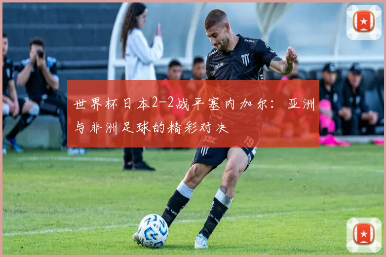 世界杯日本2-2战平塞内加尔:亚洲与非洲足球的精彩对决
