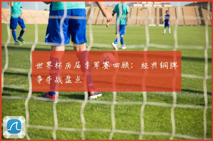 世界杯历届季军赛回顾：经典铜牌争夺战盘点