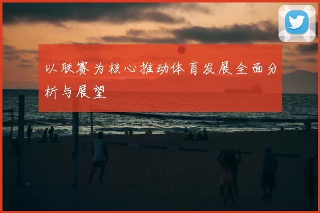 以联赛为核心推动体育发展全面分析与展望
