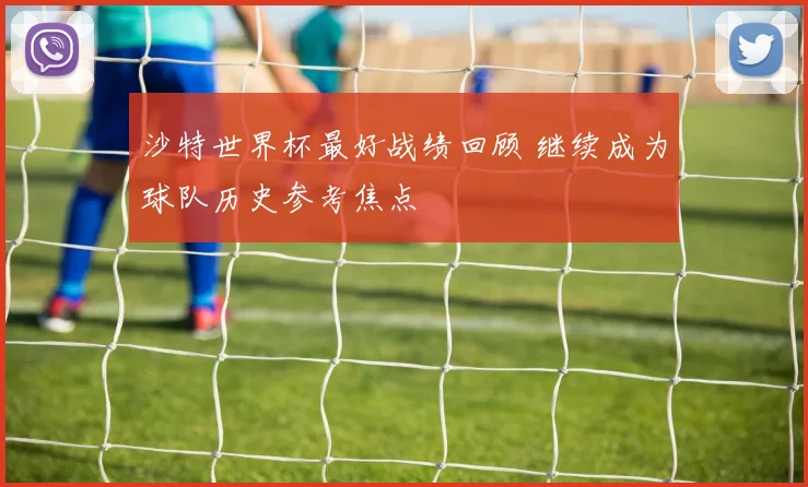 沙特世界杯最好战绩回顾 继续成为球队历史参考焦点