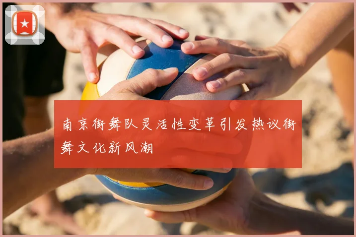 南京街舞队灵活性变革引发热议街舞文化新风潮