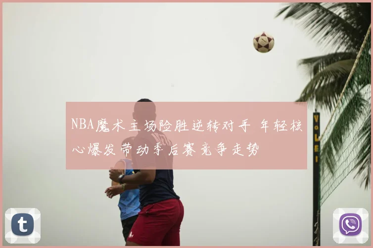 NBA魔术主场险胜逆转对手 年轻核心爆发带动季后赛竞争走势