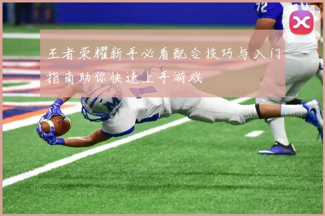 王者荣耀新手必看配合技巧与入门指南助你快速上手游戏
