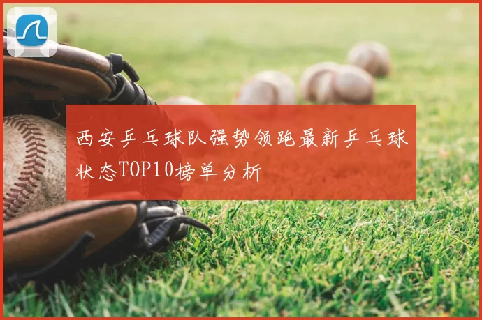 西安乒乓球队强势领跑最新乒乓球状态TOP10榜单分析