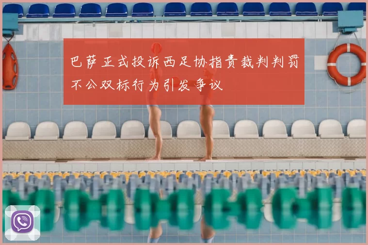巴萨正式投诉西足协指责裁判判罚不公双标行为引发争议
