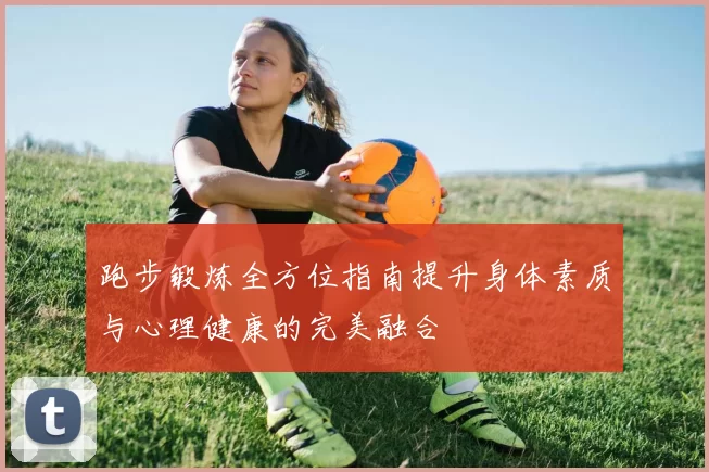 跑步锻炼全方位指南提升身体素质与心理健康的完美融合