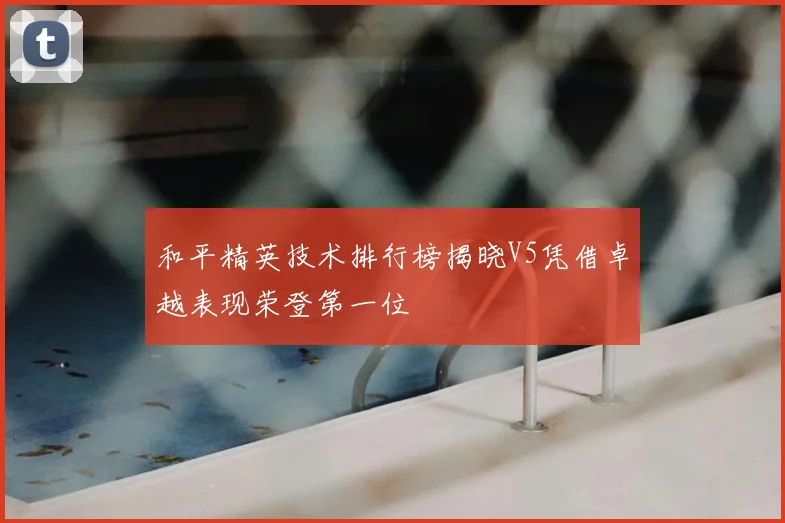 和平精英技术排行榜揭晓V5凭借卓越表现荣登第一位