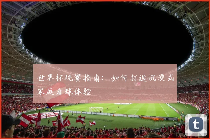 世界杯观赛指南：如何打造沉浸式家庭看球体验
