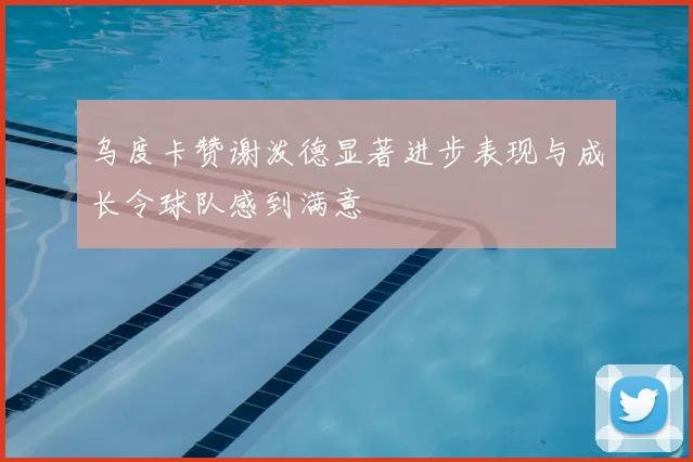 乌度卡赞谢泼德显著进步表现与成长令球队感到满意