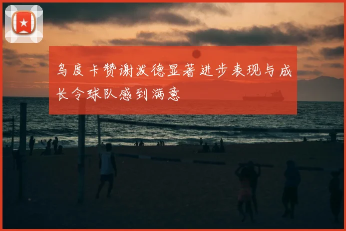乌度卡赞谢泼德显著进步表现与成长令球队感到满意