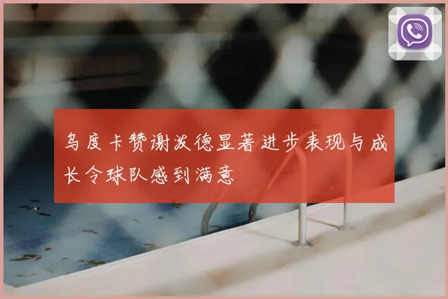 乌度卡赞谢泼德显著进步表现与成长令球队感到满意