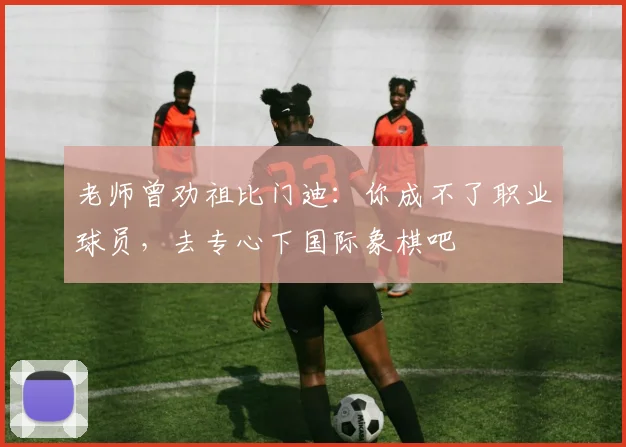老师曾劝祖比门迪：你成不了职业球员，去专心下国际象棋吧