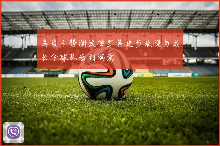 乌度卡赞谢泼德显著进步表现与成长令球队感到满意