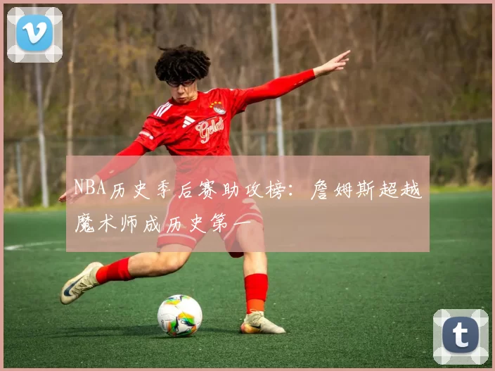 NBA历史季后赛助攻榜：詹姆斯超越魔术师成历史第一