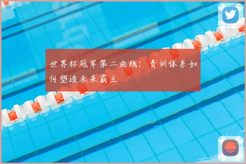 世界杯冠军第二曲线：青训体系如何塑造未来霸主