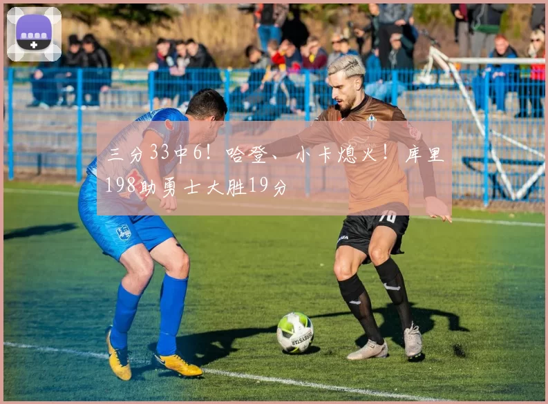 三分33中6！哈登、小卡熄火！库里198助勇士大胜19分