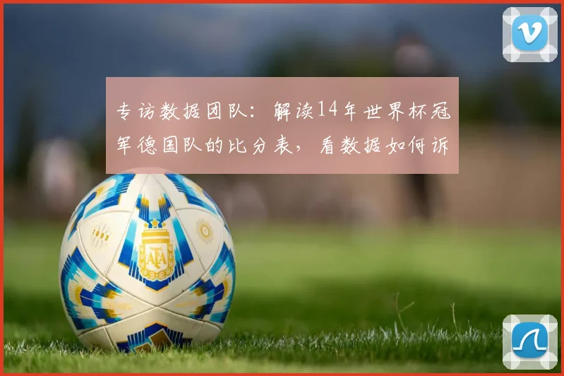 专访数据团队：解读14年世界杯冠军德国队的比分表，看数据如何诉说冠军历程
