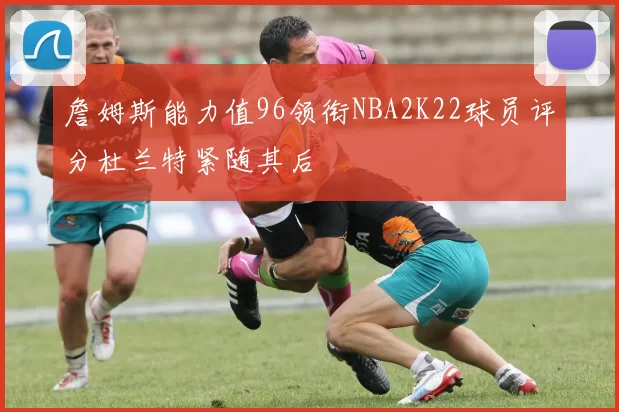 詹姆斯能力值96领衔NBA2K22球员评分杜兰特紧随其后