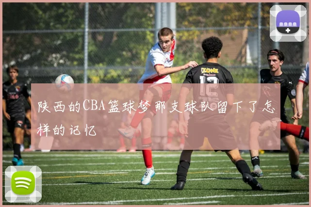 陕西的CBA篮球梦那支球队留下了怎样的记忆
