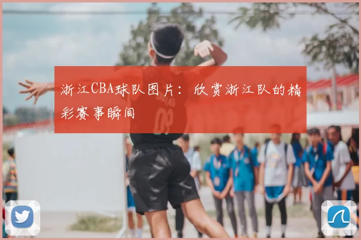浙江CBA球队图片：欣赏浙江队的精彩赛事瞬间