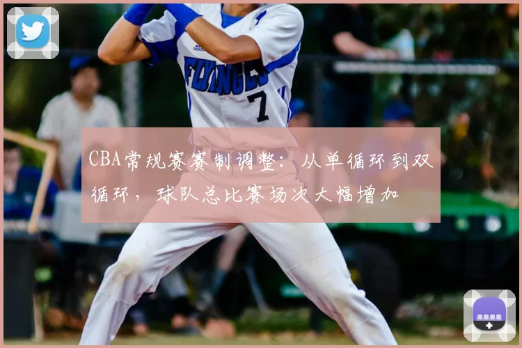 CBA常规赛赛制调整:从单循环到双循环,球队总比赛场次大幅增加