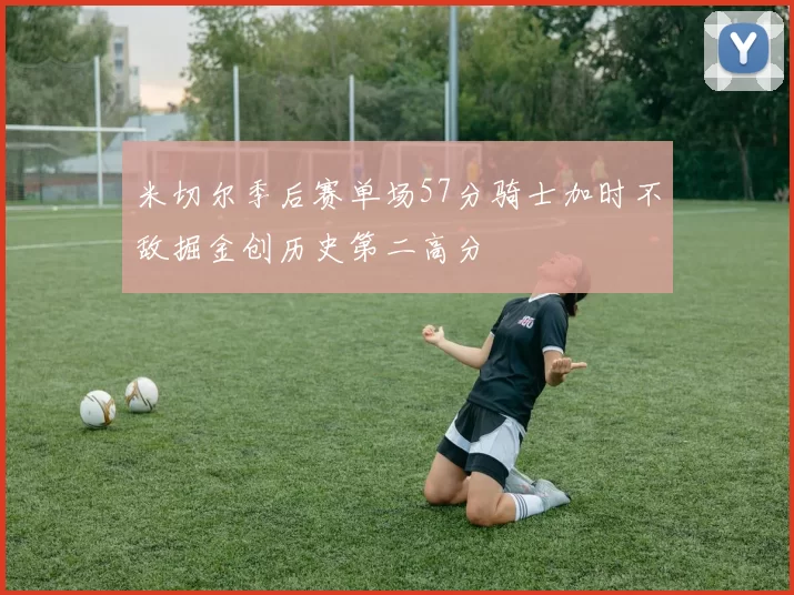 米切尔季后赛单场57分骑士加时不敌掘金创历史第二高分