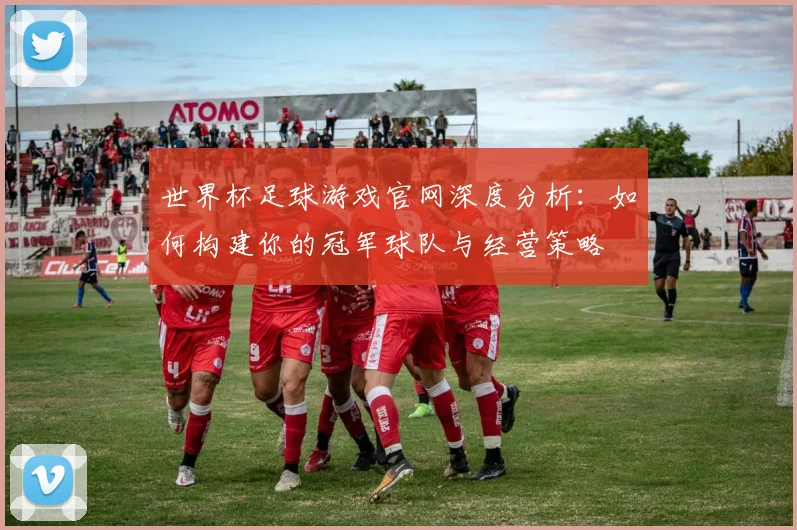 世界杯足球游戏官网深度分析：如何构建你的冠军球队与经营策略