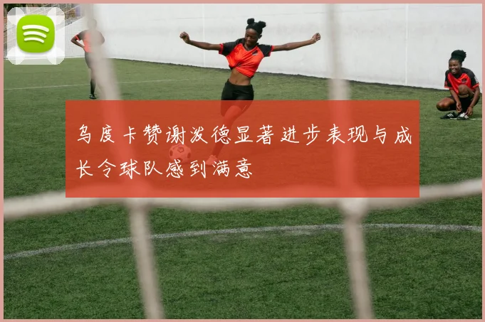 乌度卡赞谢泼德显著进步表现与成长令球队感到满意