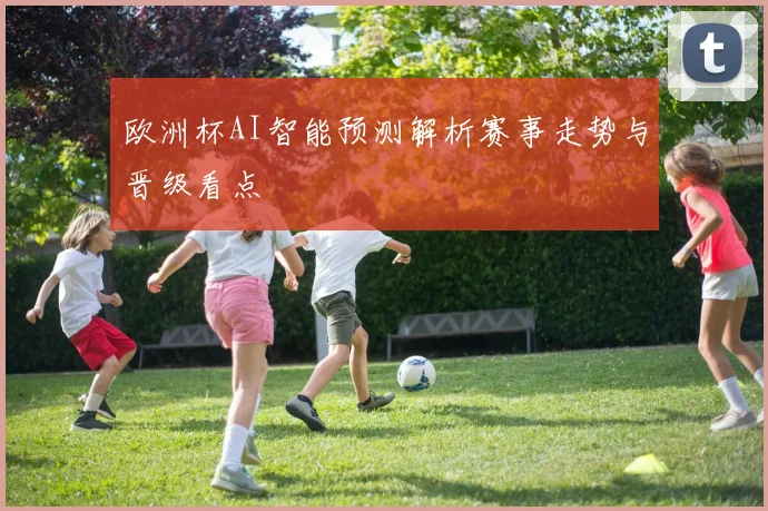 欧洲杯AI智能预测解析赛事走势与晋级看点