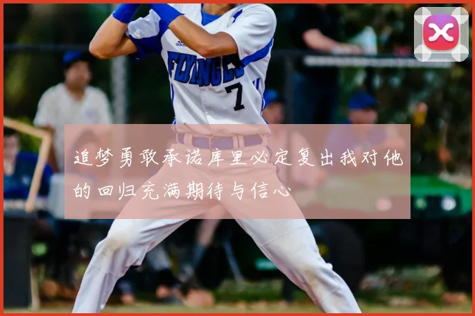 追梦勇敢承诺库里必定复出我对他的回归充满期待与信心