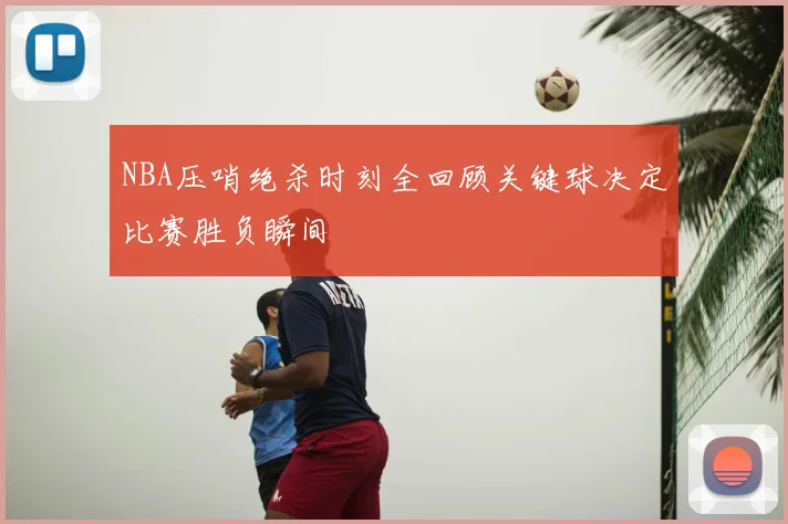 NBA压哨绝杀时刻全回顾关键球决定比赛胜负瞬间