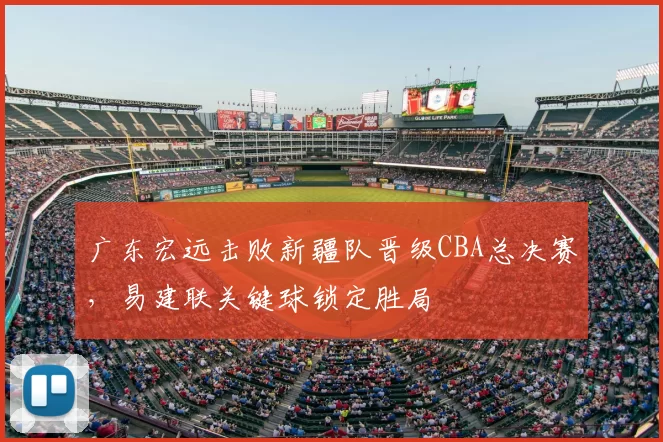 广东宏远击败新疆队晋级CBA总决赛，易建联关键球锁定胜局