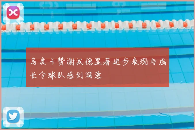 乌度卡赞谢泼德显著进步表现与成长令球队感到满意