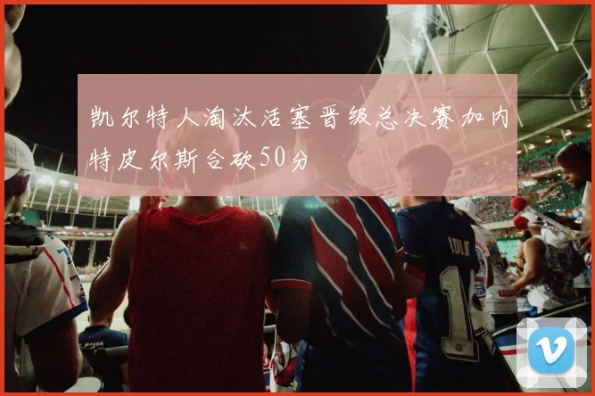 凯尔特人淘汰活塞晋级总决赛加内特皮尔斯合砍50分