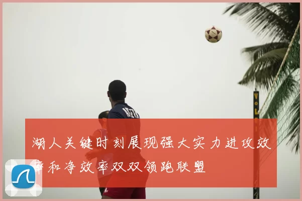 湖人关键时刻展现强大实力进攻效率和净效率双双领跑联盟