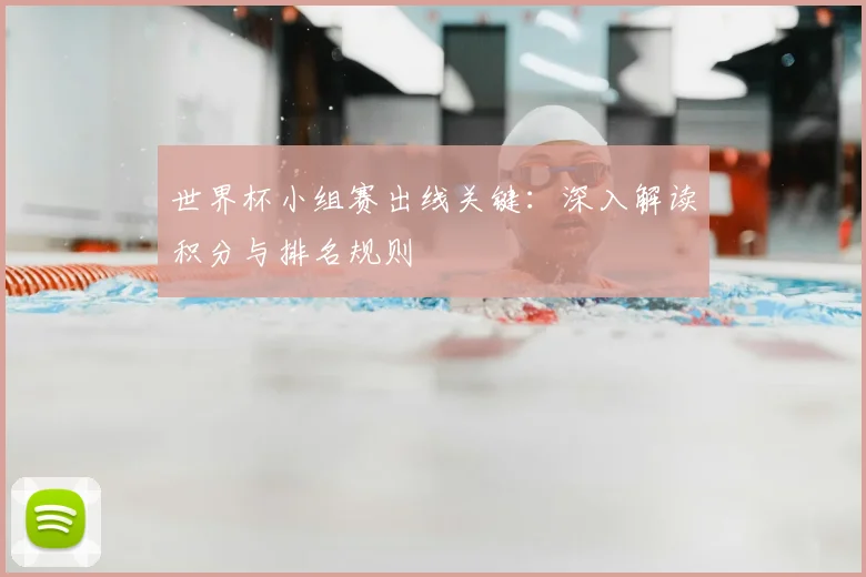 世界杯小组赛出线关键：深入解读积分与排名规则