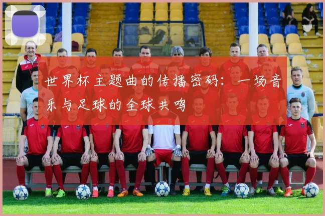世界杯主题曲的传播密码:一场音乐与足球的全球共鸣