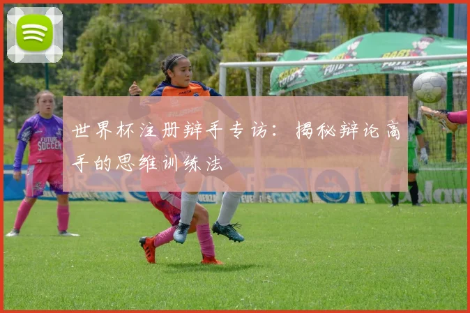 世界杯注册辩手专访：揭秘辩论高手的思维训练法