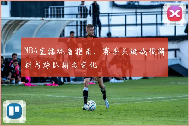NBA直播观看指南：赛季关键战役解析与球队排名变化