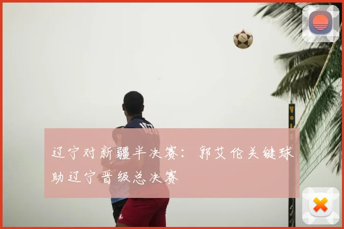 辽宁对新疆半决赛：郭艾伦关键球助辽宁晋级总决赛