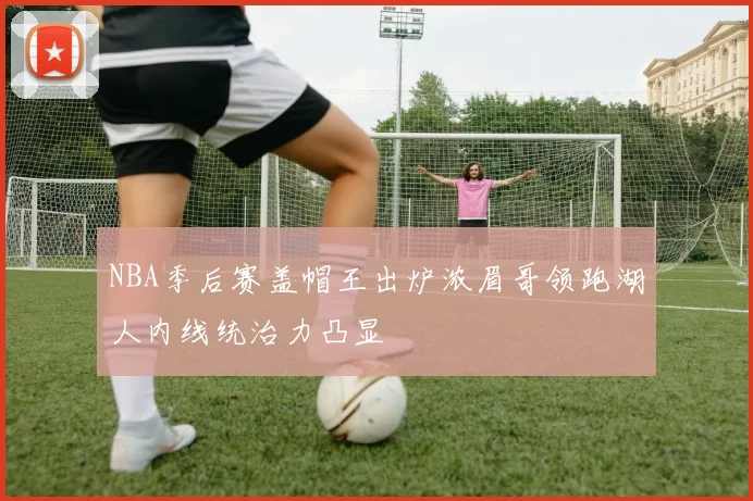 NBA季后赛盖帽王出炉浓眉哥领跑湖人内线统治力凸显